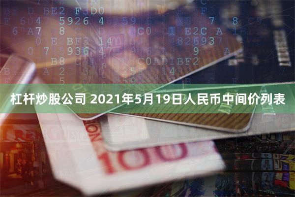 杠杆炒股公司 2021年5月19日人民币中间价列表