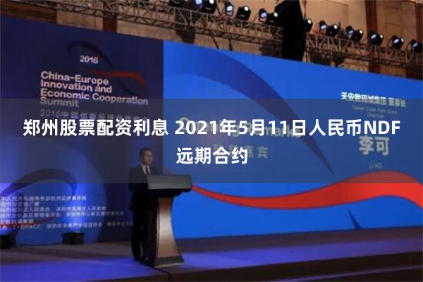 郑州股票配资利息 2021年5月11日人民币NDF远期合约