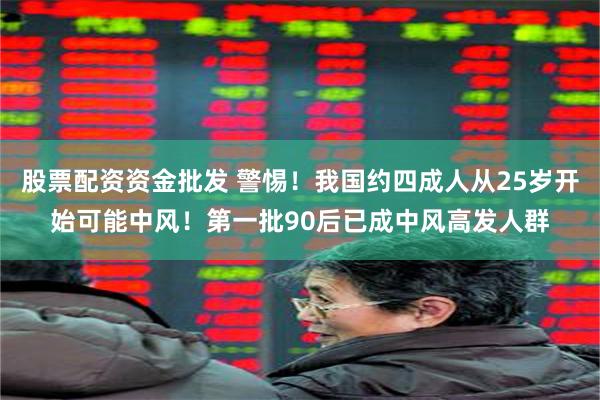 股票配资资金批发 警惕！我国约四成人从25岁开始可能中风！第一批90后已成中风高发人群