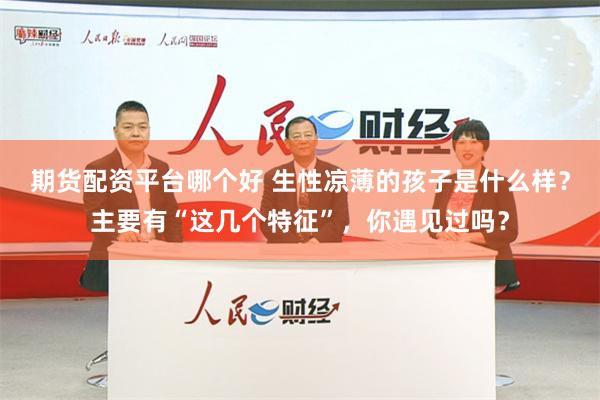 期货配资平台哪个好 生性凉薄的孩子是什么样？主要有“这几个特征”，你遇见过吗？