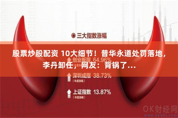 股票炒股配资 10大细节！普华永道处罚落地，李丹卸任，网友：背锅了…