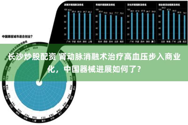 长沙炒股配资 肾动脉消融术治疗高血压步入商业化，中国器械进展如何了？
