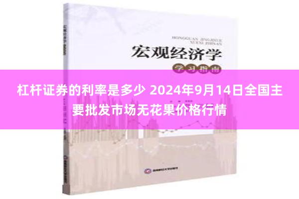 杠杆证券的利率是多少 2024年9月14日全国主要批发市场无花果价格行情