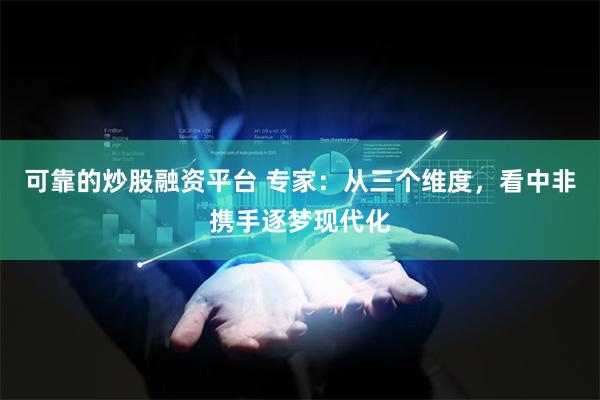 可靠的炒股融资平台 专家：从三个维度，看中非携手逐梦现代化