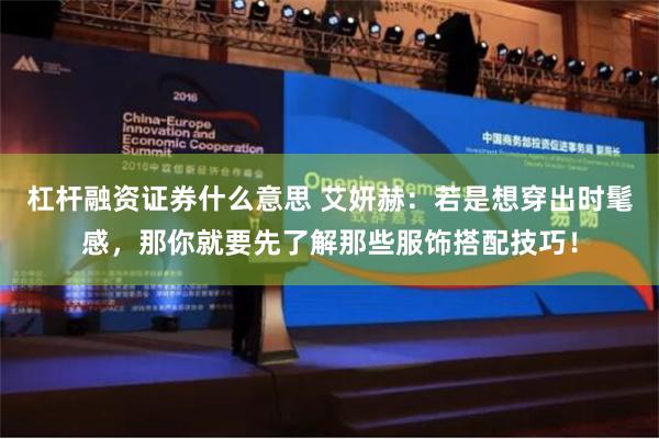 杠杆融资证券什么意思 艾妍赫：若是想穿出时髦感，那你就要先了解那些服饰搭配技巧！