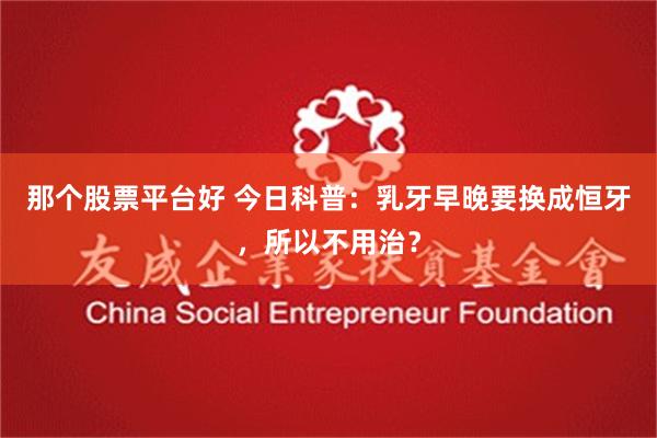 那个股票平台好 今日科普：乳牙早晚要换成恒牙，所以不用治？