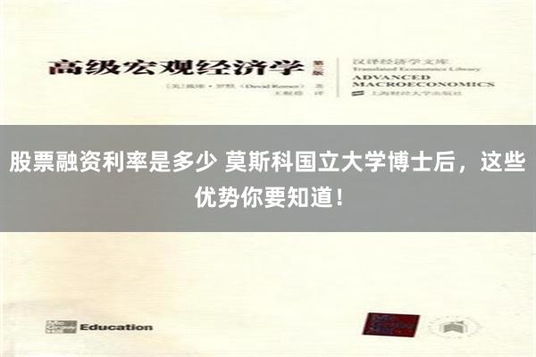 股票融资利率是多少 莫斯科国立大学博士后，这些优势你要知道！