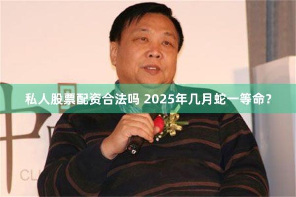 私人股票配资合法吗 2025年几月蛇一等命？