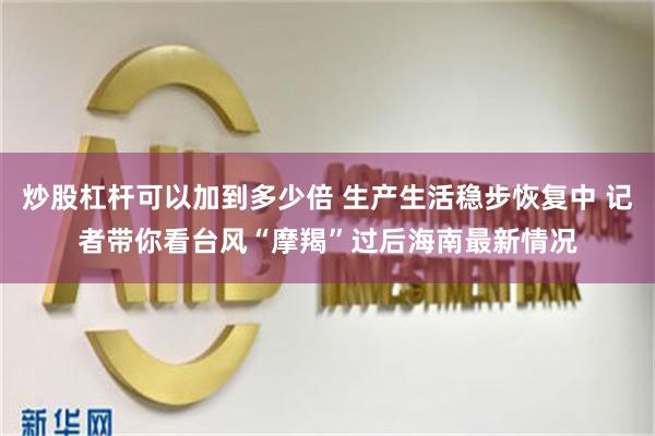 炒股杠杆可以加到多少倍 生产生活稳步恢复中 记者带你看台风“摩羯”过后海南最新情况