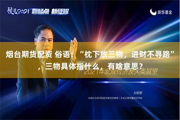 烟台期货配资 俗语：“枕下放三物，进财不寻路”，三物具体指什么，有啥意思？