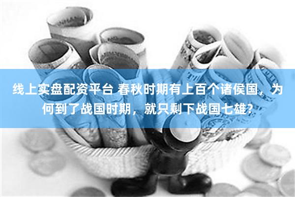 线上实盘配资平台 春秋时期有上百个诸侯国，为何到了战国时期，就只剩下战国七雄？