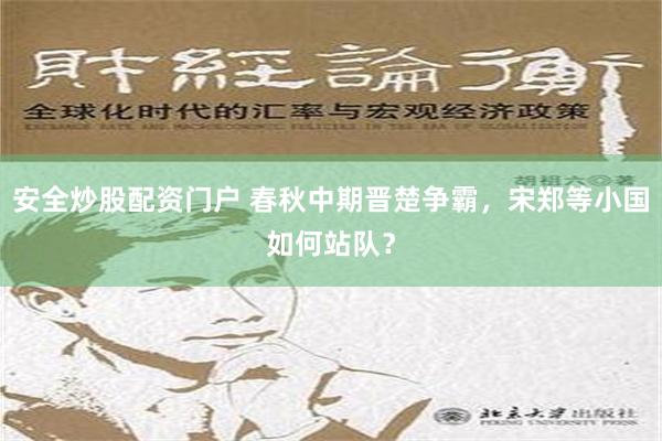 安全炒股配资门户 春秋中期晋楚争霸，宋郑等小国如何站队？
