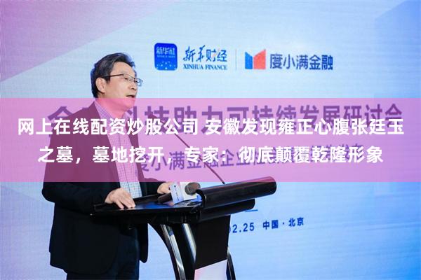 网上在线配资炒股公司 安徽发现雍正心腹张廷玉之墓，墓地挖开，专家：彻底颠覆乾隆形象