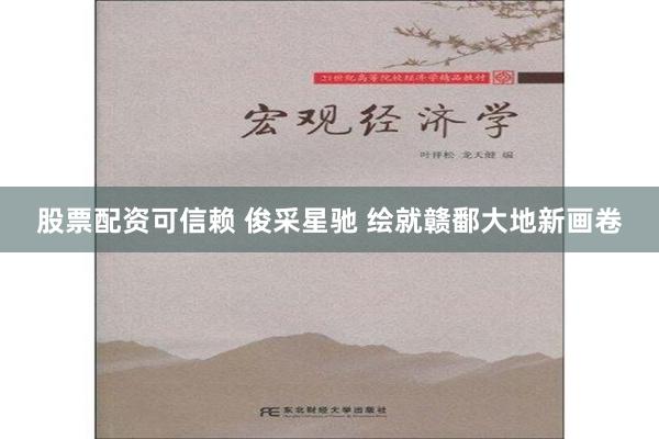 股票配资可信赖 俊采星驰 绘就赣鄱大地新画卷