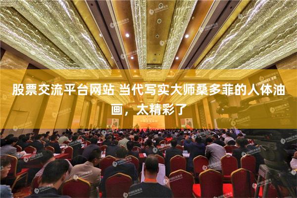 股票交流平台网站 当代写实大师桑多菲的人体油画，太精彩了