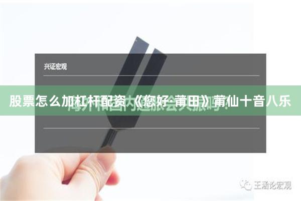 股票怎么加杠杆配资 《您好·莆田》莆仙十音八乐