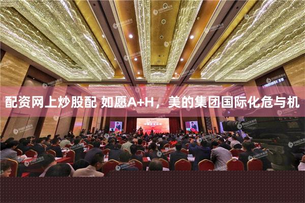 配资网上炒股配 如愿A+H，美的集团国际化危与机