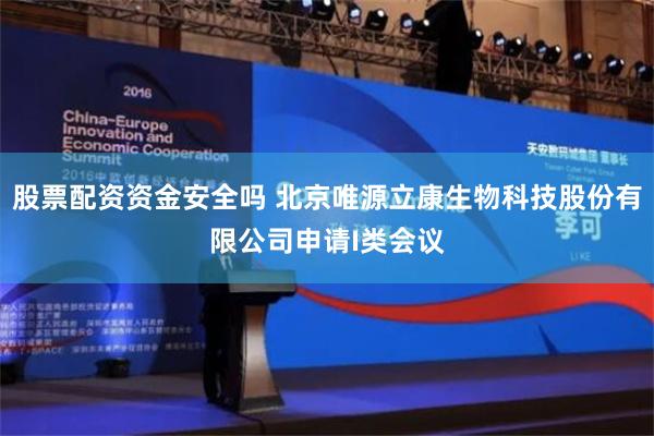 股票配资资金安全吗 北京唯源立康生物科技股份有限公司申请I类会议