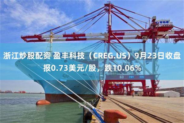 浙江炒股配资 盈丰科技（CREG.US）9月23日收盘报0.73美元/股，跌10.06%