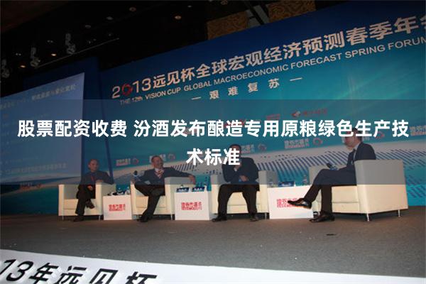 股票配资收费 汾酒发布酿造专用原粮绿色生产技术标准