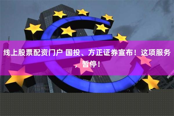 线上股票配资门户 国投、方正证券宣布！这项服务，暂停！
