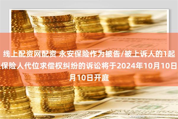 线上配资网配资 永安保险作为被告/被上诉人的1起涉及保险人代位求偿权纠纷的诉讼将于2024年10月10日开庭