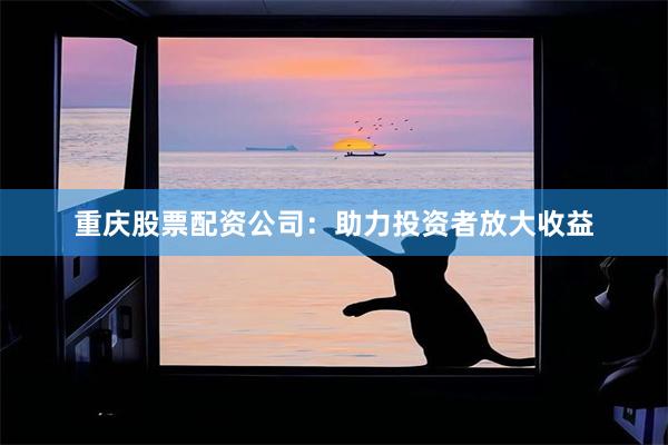 重庆股票配资公司：助力投资者放大收益