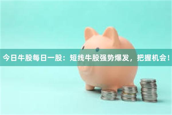今日牛股每日一股：短线牛股强势爆发，把握机会！