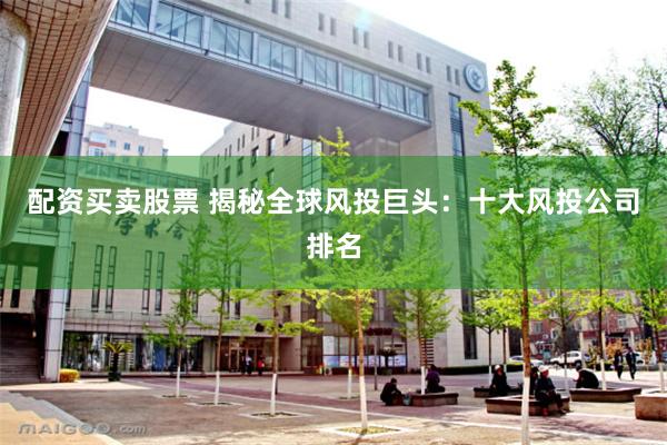 配资买卖股票 揭秘全球风投巨头：十大风投公司排名