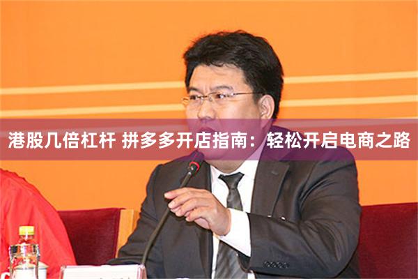 港股几倍杠杆 拼多多开店指南：轻松开启电商之路