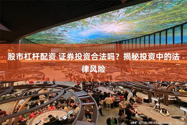 股市杠杆配资 证券投资合法吗？揭秘投资中的法律风险
