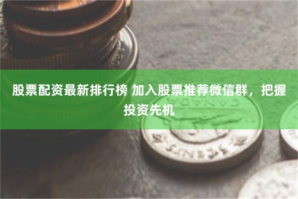 股票配资最新排行榜 加入股票推荐微信群，把握投资先机