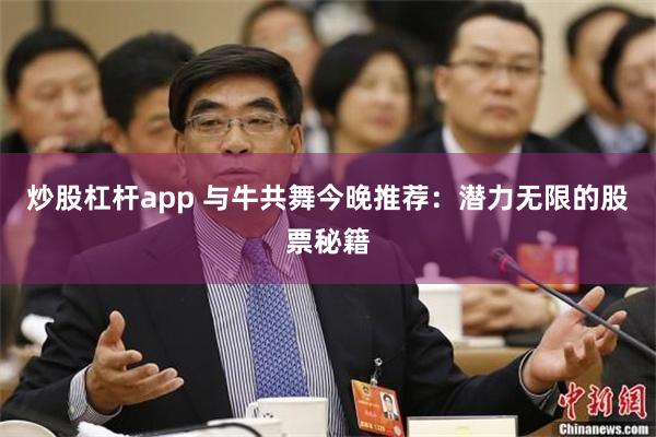 炒股杠杆app 与牛共舞今晚推荐：潜力无限的股票秘籍