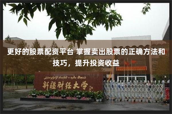 更好的股票配资平台 掌握卖出股票的正确方法和技巧，提升投资收益