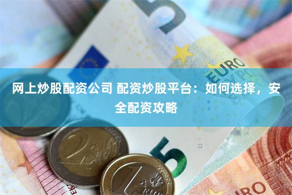 网上炒股配资公司 配资炒股平台：如何选择，安全配资攻略