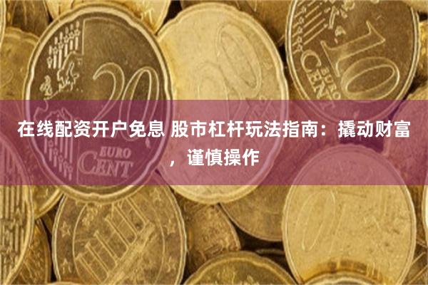 在线配资开户免息 股市杠杆玩法指南：撬动财富，谨慎操作