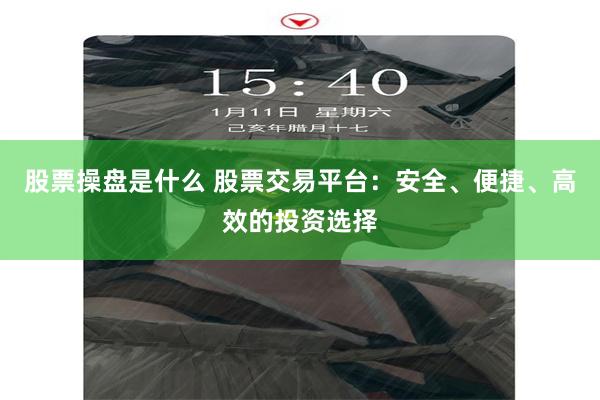股票操盘是什么 股票交易平台：安全、便捷、高效的投资选择