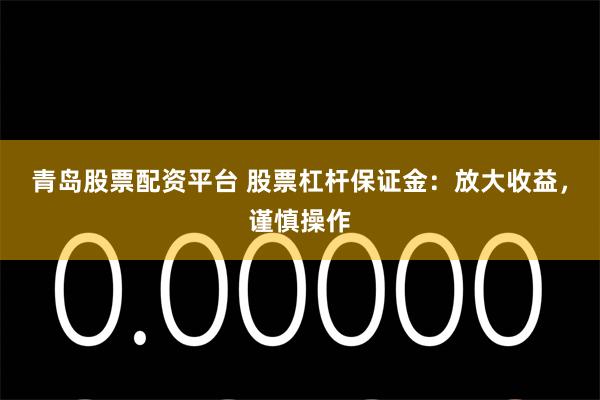 青岛股票配资平台 股票杠杆保证金：放大收益，谨慎操作