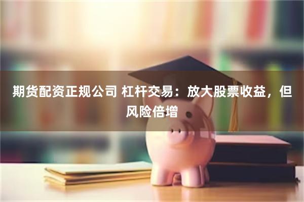 期货配资正规公司 杠杆交易：放大股票收益，但风险倍增