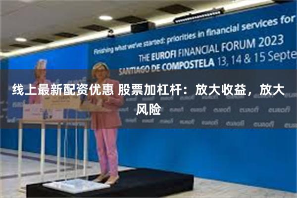 线上最新配资优惠 股票加杠杆：放大收益，放大风险