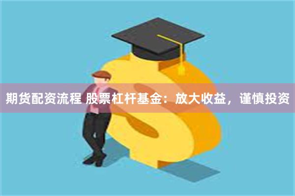 期货配资流程 股票杠杆基金：放大收益，谨慎投资