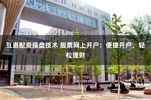 互惠配资操盘技术 股票网上开户：便捷开户，轻松理财