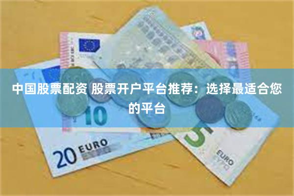 中国股票配资 股票开户平台推荐：选择最适合您的平台