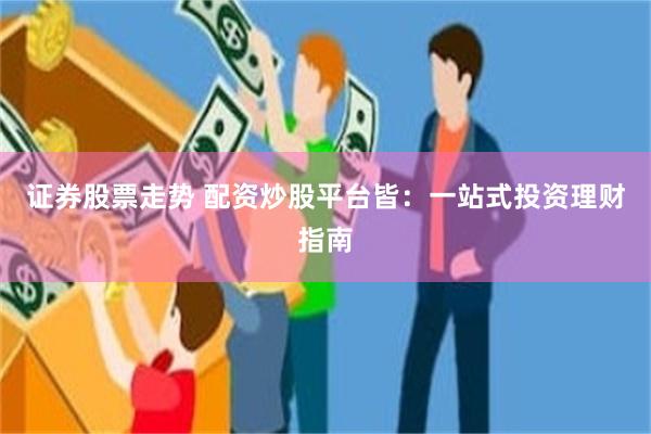 证券股票走势 配资炒股平台皆：一站式投资理财指南