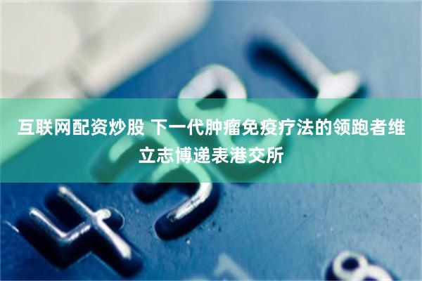 互联网配资炒股 下一代肿瘤免疫疗法的领跑者维立志博递表港交所