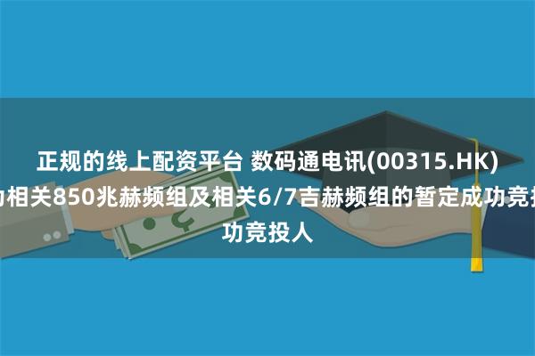 正规的线上配资平台 数码通电讯(00315.HK)成为相关850兆赫频组及相关6/7吉赫频组的暂定成功竞投人