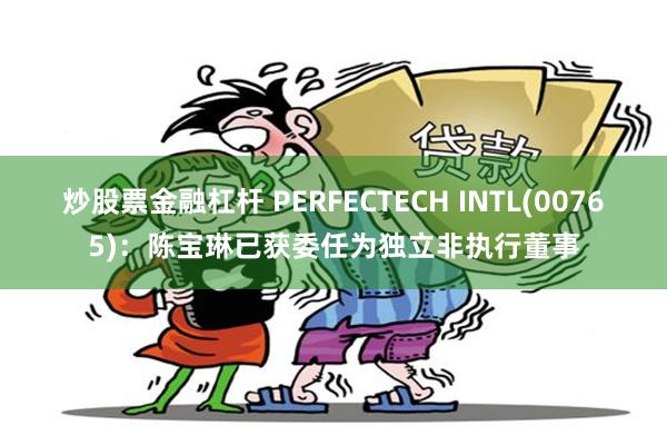 炒股票金融杠杆 PERFECTECH INTL(00765)：陈宝琳已获委任为独立非执行董事