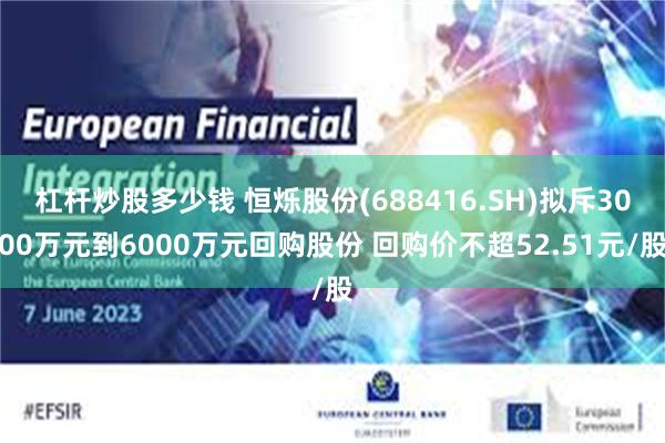 杠杆炒股多少钱 恒烁股份(688416.SH)拟斥3000万元到6000万元回购股份 回购价不超52.51元/股