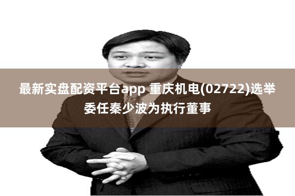 最新实盘配资平台app 重庆机电(02722)选举委任秦少波为执行董事