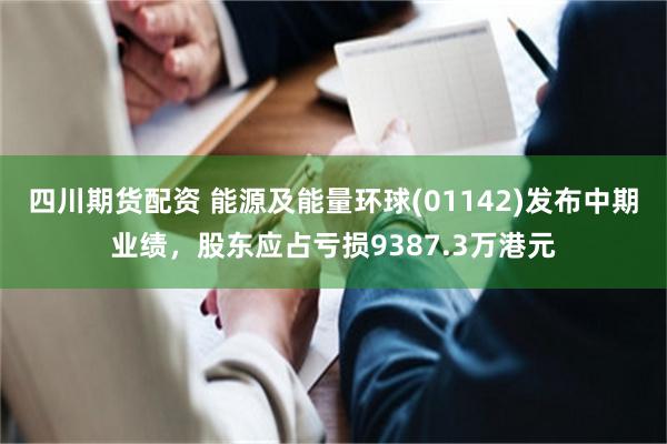 四川期货配资 能源及能量环球(01142)发布中期业绩，股东应占亏损9387.3万港元